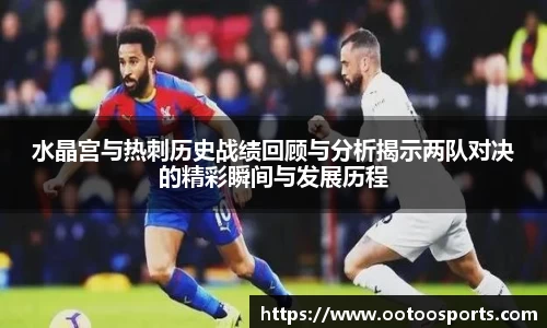 水晶宫与热刺历史战绩回顾与分析揭示两队对决的精彩瞬间与发展历程